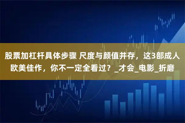 股票加杠杆具体步骤 尺度与颜值并存，这3部成人欧美佳作，你不一定全看过？_才会_电影_折磨