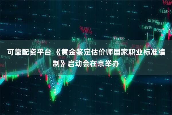 可靠配资平台 《黄金鉴定估价师国家职业标准编制》启动会在京举办