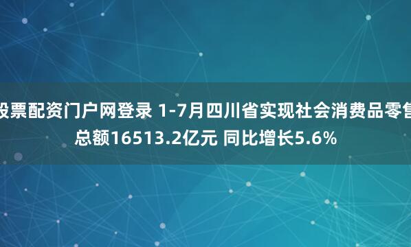 股票配资门户网登录 1-7月四川省实现社会消费品零售总额16513.2亿元 同比增长5.6%
