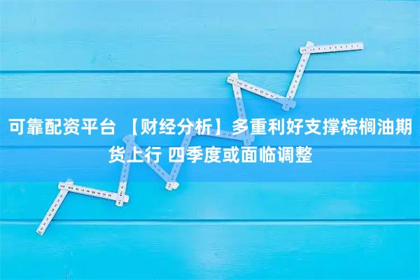可靠配资平台 【财经分析】多重利好支撑棕榈油期货上行 四季度或面临调整
