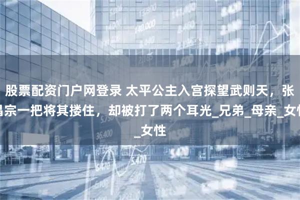 股票配资门户网登录 太平公主入宫探望武则天，张昌宗一把将其搂住，却被打了两个耳光_兄弟_母亲_女性
