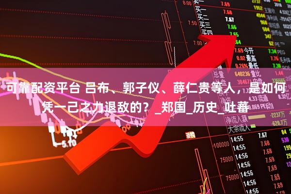 可靠配资平台 吕布、郭子仪、薛仁贵等人，是如何凭一己之力退敌的？_郑国_历史_吐蕃