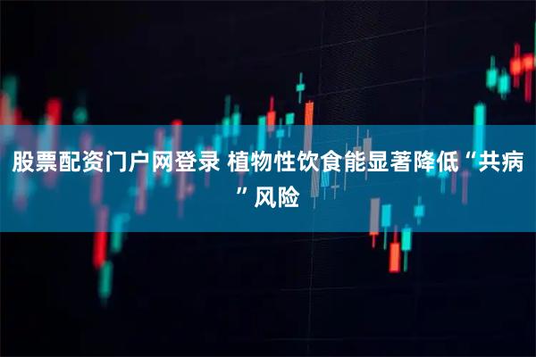 股票配资门户网登录 植物性饮食能显著降低“共病”风险