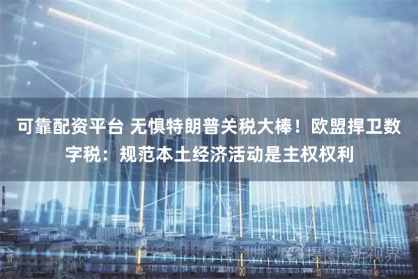 可靠配资平台 无惧特朗普关税大棒！欧盟捍卫数字税：规范本土经济活动是主权权利