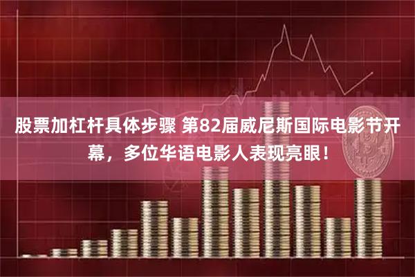 股票加杠杆具体步骤 第82届威尼斯国际电影节开幕，多位华语电影人表现亮眼！