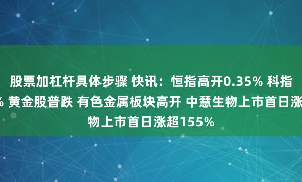 股票加杠杆具体步骤 快讯：恒指高开0.35% 科指涨0.19% 黄金股普跌 有色金属板块高开 中慧生物上市首日涨超155%