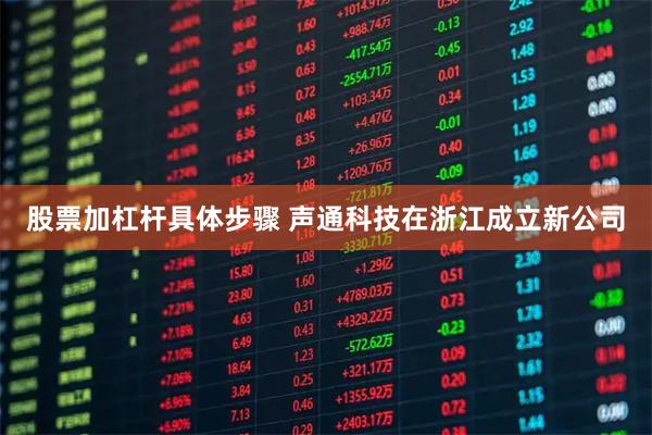 股票加杠杆具体步骤 声通科技在浙江成立新公司