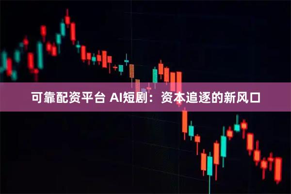 可靠配资平台 AI短剧：资本追逐的新风口