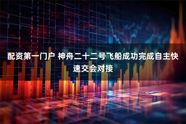 配资第一门户 神舟二十二号飞船成功完成自主快速交会对接