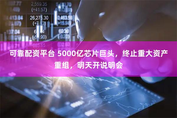 可靠配资平台 5000亿芯片巨头，终止重大资产重组，明天开说明会