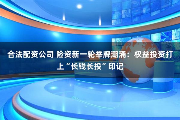 合法配资公司 险资新一轮举牌潮涌：权益投资打上“长钱长投”印记
