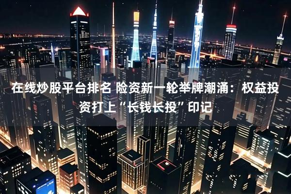 在线炒股平台排名 险资新一轮举牌潮涌：权益投资打上“长钱长投”印记