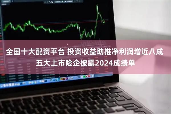 全国十大配资平台 投资收益助推净利润增近八成 五大上市险企披露2024成绩单