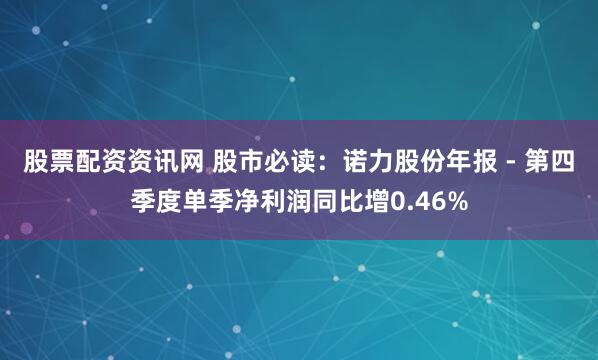 股票配资资讯网 股市必读：诺力股份年报 - 第四季度单季净利润同比增0.46%