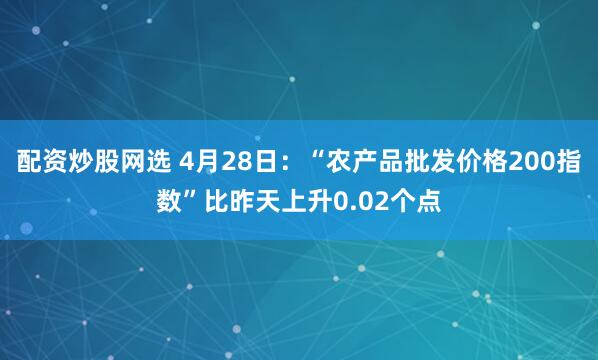 配资炒股网选 4月28日：“农产品批发价格200指数”比昨天上升0.02个点
