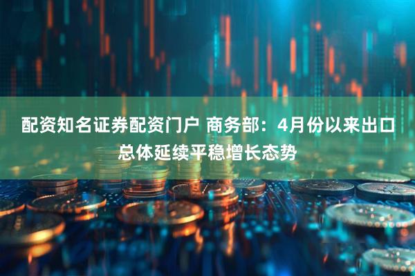 配资知名证券配资门户 商务部：4月份以来出口总体延续平稳增长态势