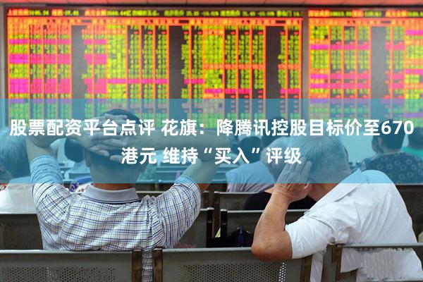 股票配资平台点评 花旗：降腾讯控股目标价至670港元 维持“买入”评级