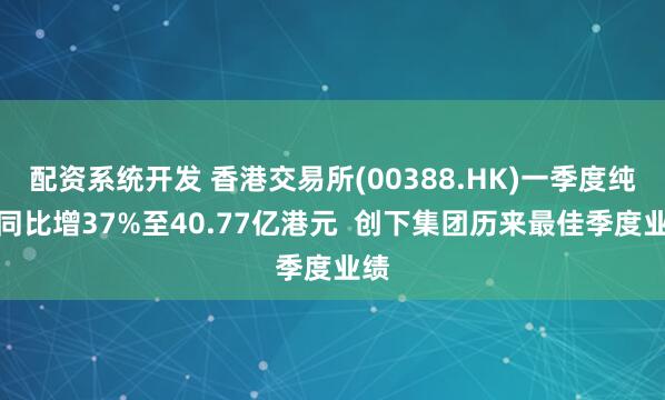 配资系统开发 香港交易所(00388.HK)一季度纯利同比增37%至40.77亿港元  创下集团历来最佳季度业绩