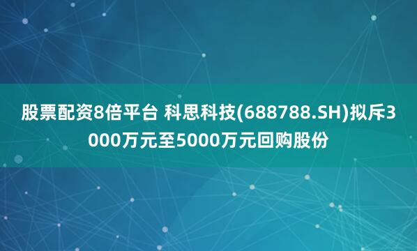 股票配资8倍平台 科思科技(688788.SH)拟斥3000万元至5000万元回购股份