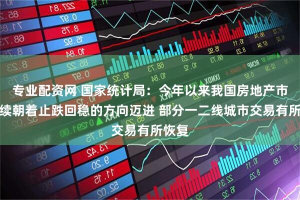 专业配资网 国家统计局：今年以来我国房地产市场继续朝着止跌回稳的方向迈进 部分一二线城市交易有所恢复