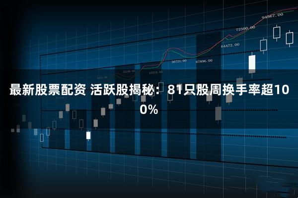 最新股票配资 活跃股揭秘：81只股周换手率超100%