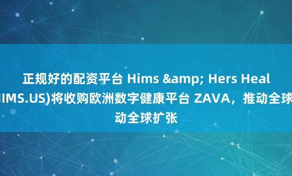 正规好的配资平台 Hims & Hers Health(HIMS.US)将收购欧洲数字健康平台 ZAVA，推动全球扩张